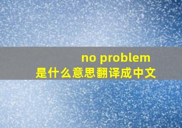 no problem是什么意思翻译成中文